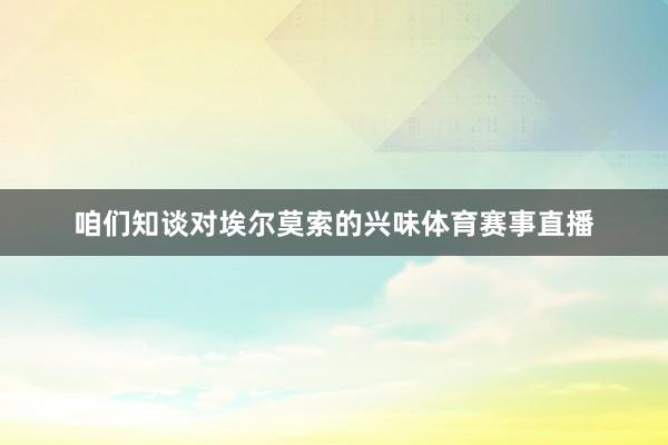 咱们知谈对埃尔莫索的兴味体育赛事直播