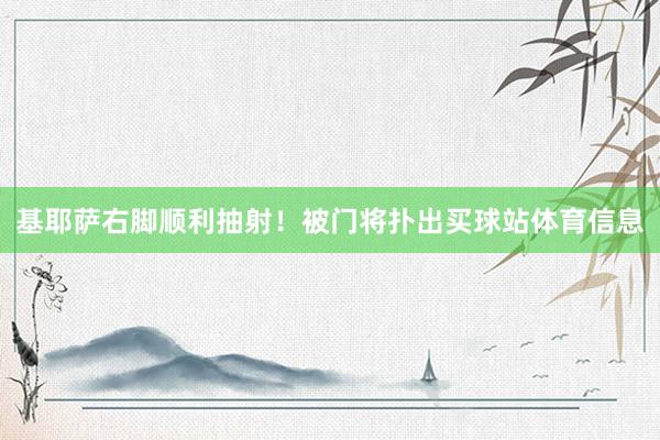 基耶萨右脚顺利抽射！被门将扑出买球站体育信息