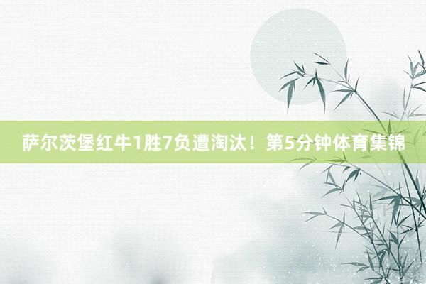 萨尔茨堡红牛1胜7负遭淘汰！第5分钟体育集锦