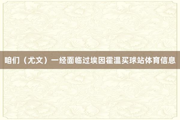 咱们（尤文）一经面临过埃因霍温买球站体育信息