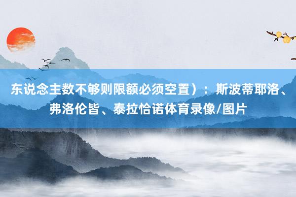 东说念主数不够则限额必须空置）：斯波蒂耶洛、弗洛伦皆、泰拉恰诺体育录像/图片