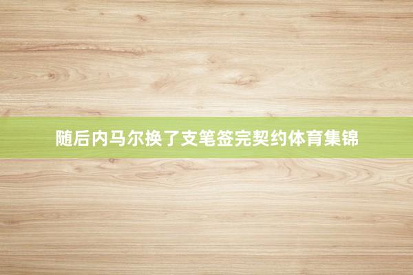 随后内马尔换了支笔签完契约体育集锦