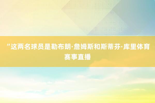 “这两名球员是勒布朗·詹姆斯和斯蒂芬·库里体育赛事直播