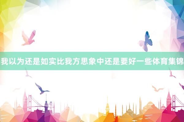我以为还是如实比我方思象中还是要好一些体育集锦