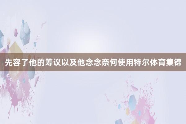 先容了他的筹议以及他念念奈何使用特尔体育集锦