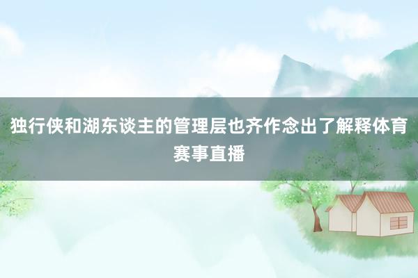 独行侠和湖东谈主的管理层也齐作念出了解释体育赛事直播