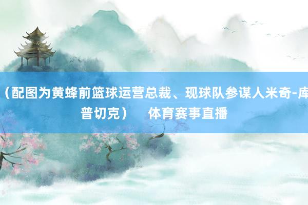 （配图为黄蜂前篮球运营总裁、现球队参谋人米奇-库普切克）    体育赛事直播