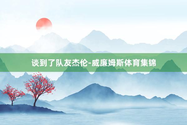 谈到了队友杰伦-威廉姆斯体育集锦