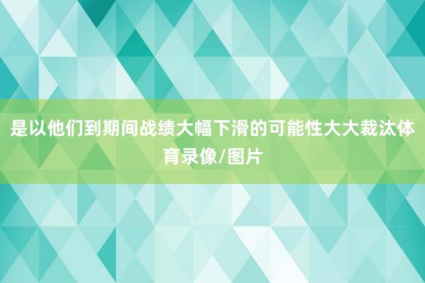 是以他们到期间战绩大幅下滑的可能性大大裁汰体育录像/图片