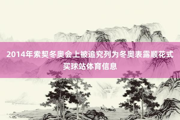 2014年索契冬奥会上被追究列为冬奥表露顺花式买球站体育信息