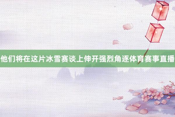 他们将在这片冰雪赛谈上伸开强烈角逐体育赛事直播
