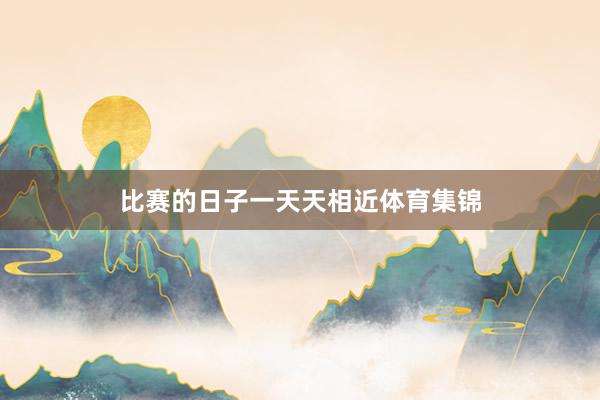 比赛的日子一天天相近体育集锦