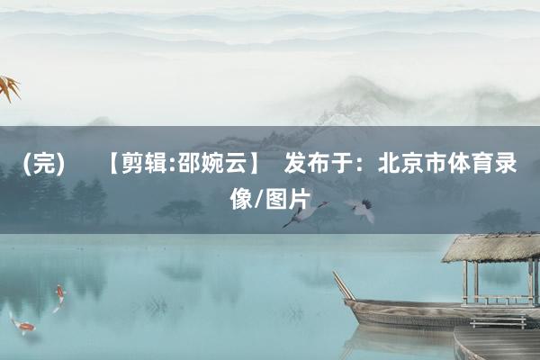 (完)     【剪辑:邵婉云】  发布于：北京市体育录像/图片