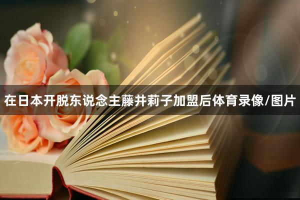 在日本开脱东说念主藤井莉子加盟后体育录像/图片