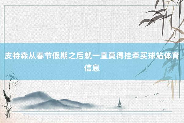 皮特森从春节假期之后就一直莫得挂牵买球站体育信息
