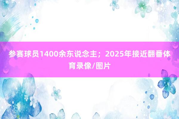 参赛球员1400余东说念主；2025年接近翻番体育录像/图片