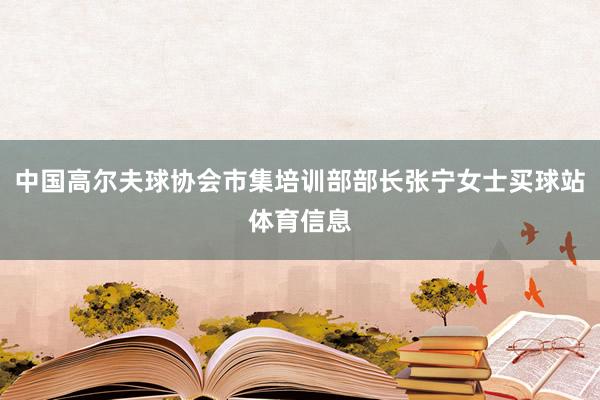 中国高尔夫球协会市集培训部部长张宁女士买球站体育信息