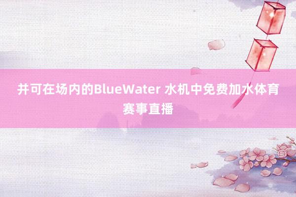 并可在场内的BlueWater 水机中免费加水体育赛事直播