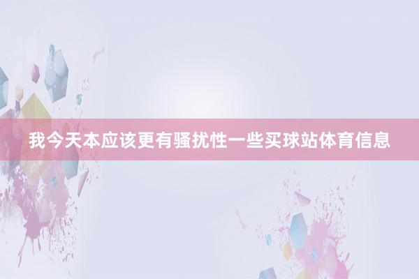 我今天本应该更有骚扰性一些买球站体育信息