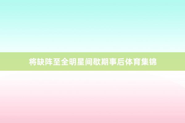 将缺阵至全明星间歇期事后体育集锦