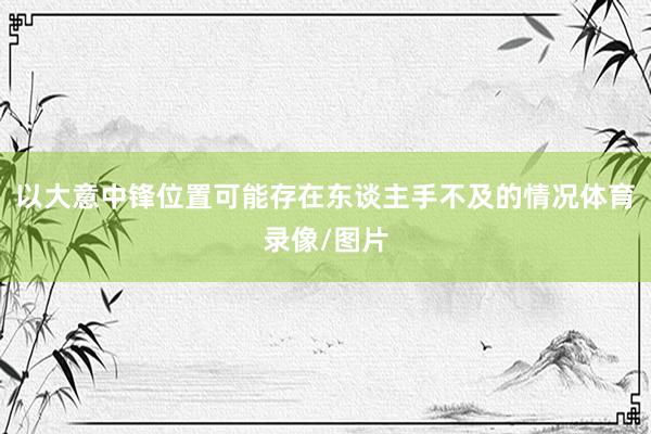 以大意中锋位置可能存在东谈主手不及的情况体育录像/图片