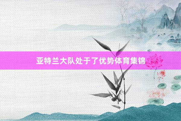 亚特兰大队处于了优势体育集锦