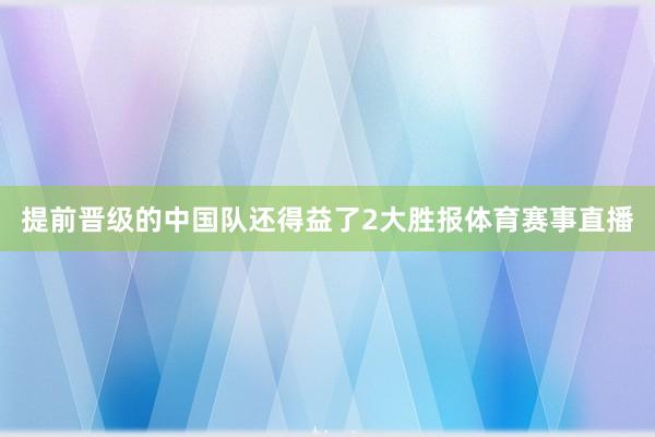 提前晋级的中国队还得益了2大胜报体育赛事直播