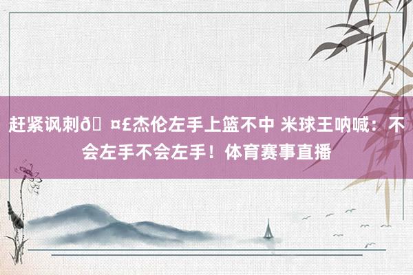 赶紧讽刺🤣杰伦左手上篮不中 米球王呐喊：不会左手不会左手！体育赛事直播