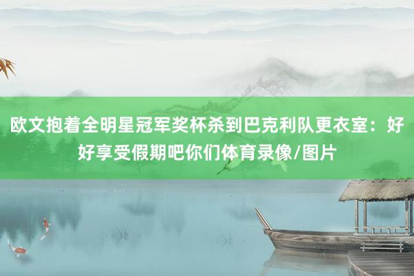 欧文抱着全明星冠军奖杯杀到巴克利队更衣室：好好享受假期吧你们体育录像/图片