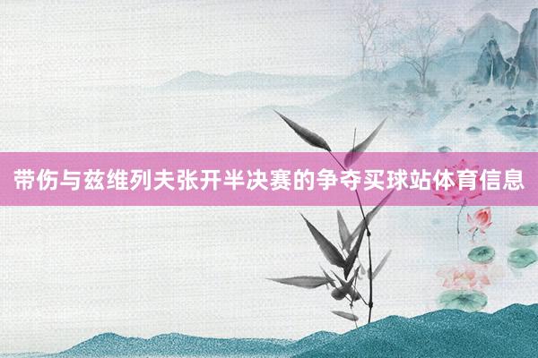 带伤与兹维列夫张开半决赛的争夺买球站体育信息