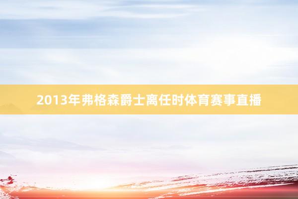 2013年弗格森爵士离任时体育赛事直播