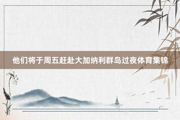 他们将于周五赶赴大加纳利群岛过夜体育集锦