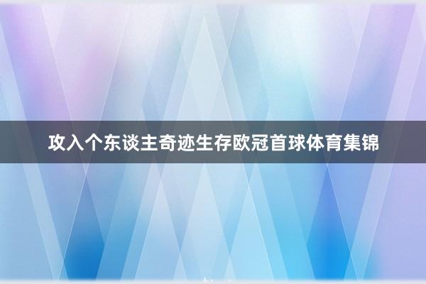 攻入个东谈主奇迹生存欧冠首球体育集锦