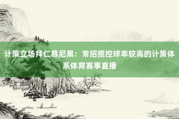 计策立场拜仁慕尼黑：常招揽控球率较高的计策体系体育赛事直播