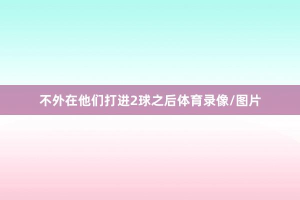 不外在他们打进2球之后体育录像/图片