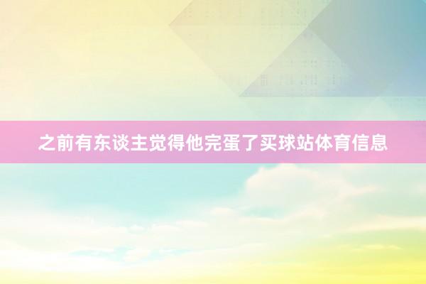 之前有东谈主觉得他完蛋了买球站体育信息