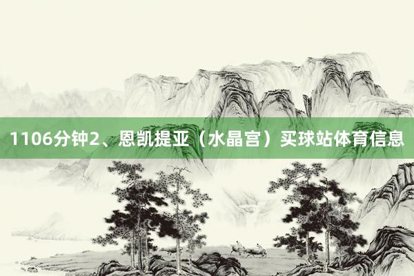 1106分钟2、恩凯提亚（水晶宫）买球站体育信息