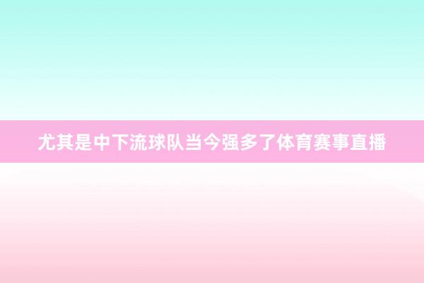 尤其是中下流球队当今强多了体育赛事直播