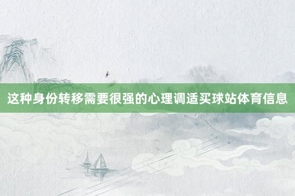 这种身份转移需要很强的心理调适买球站体育信息