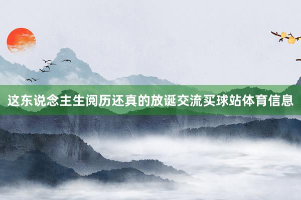 这东说念主生阅历还真的放诞交流买球站体育信息