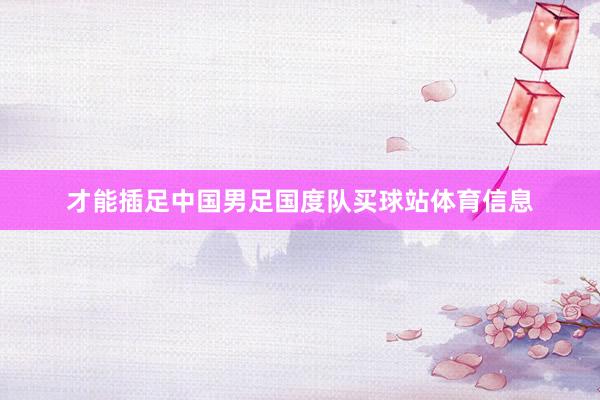 才能插足中国男足国度队买球站体育信息