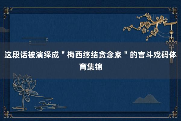 这段话被演绎成"梅西终结贪念家"的宫斗戏码体育集锦