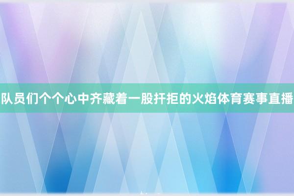 队员们个个心中齐藏着一股扞拒的火焰体育赛事直播
