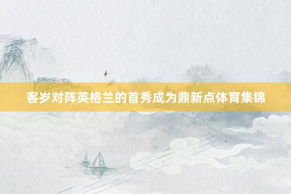 客岁对阵英格兰的首秀成为鼎新点体育集锦