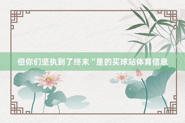 但你们坚执到了终末“是的买球站体育信息