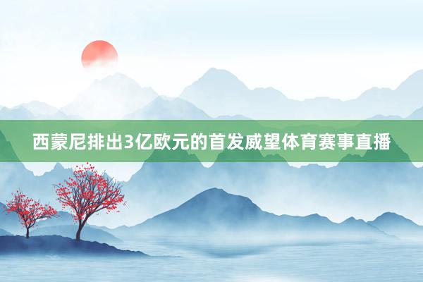 西蒙尼排出3亿欧元的首发威望体育赛事直播
