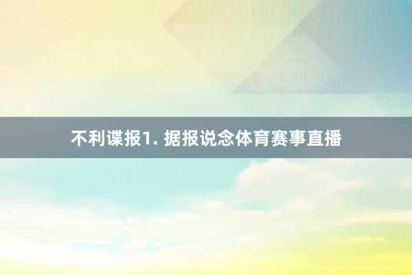 不利谍报　　1. 据报说念体育赛事直播