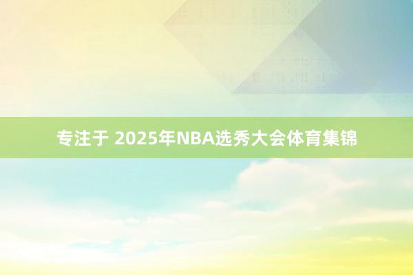 专注于 2025年NBA选秀大会体育集锦
