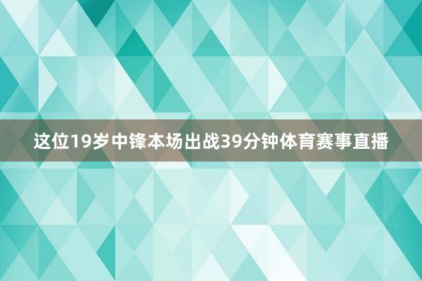 这位19岁中锋本场出战39分钟体育赛事直播