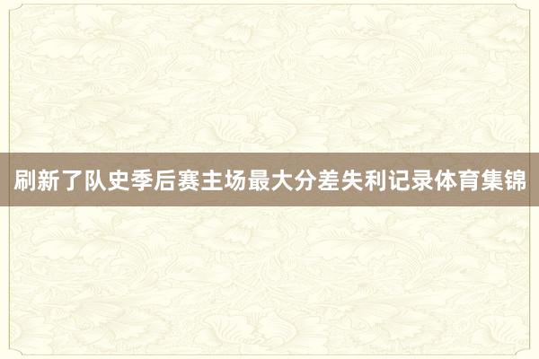 刷新了队史季后赛主场最大分差失利记录体育集锦